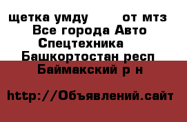 щетка умду-80.82 от мтз  - Все города Авто » Спецтехника   . Башкортостан респ.,Баймакский р-н